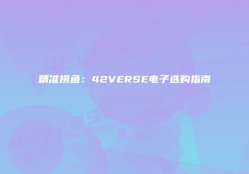 精准捞鱼：42VERSE电子选购指南