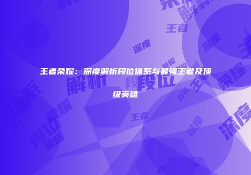 王者荣耀：深度解析段位体系与最强王者及顶级英雄