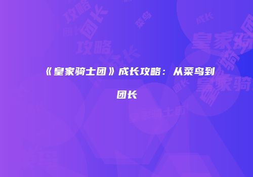 《皇家骑士团》成长攻略：从菜鸟到团长