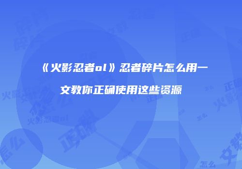 《火影忍者ol》忍者碎片怎么用一文教你正确使用这些资源