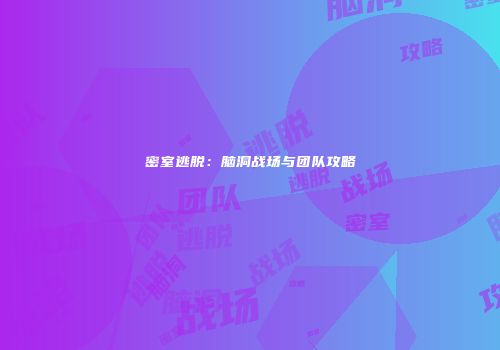 密室逃脱：脑洞战场与团队攻略