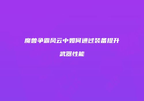 魔兽争霸风云中如何通过装备提升武器性能