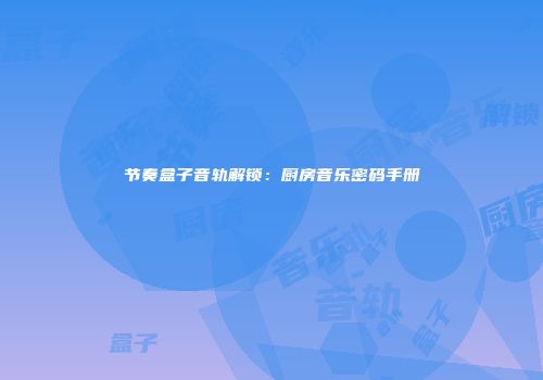 节奏盒子音轨解锁：厨房音乐密码手册