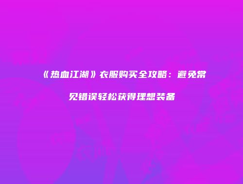 《热血江湖》衣服购买全攻略：避免常见错误轻松获得理想装备