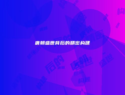 唐朝盛世背后的精密构建