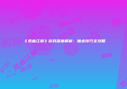 《热血江湖》游戏深度解析：加点技巧全攻略