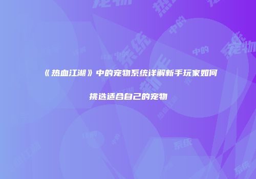 《热血江湖》中的宠物系统详解新手玩家如何挑选适合自己的宠物