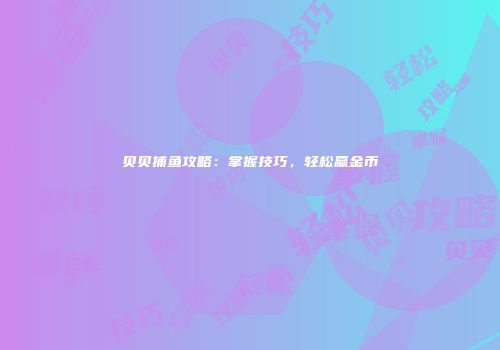 贝贝捕鱼攻略：掌握技巧，轻松赢金币