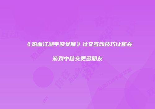 《热血江湖手游女版》社交互动技巧让你在游戏中结交更多朋友
