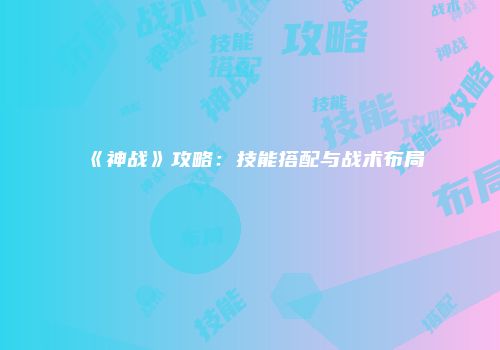 《神战》攻略：技能搭配与战术布局
