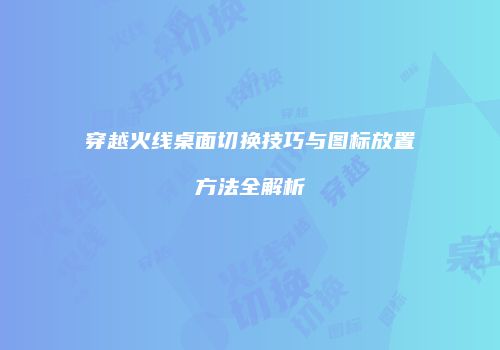 穿越火线桌面切换技巧与图标放置方法全解析