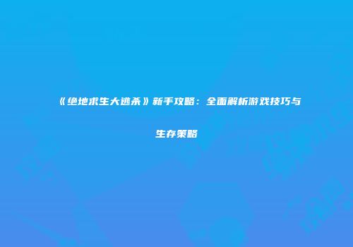 《绝地求生大逃杀》新手攻略：全面解析游戏技巧与生存策略