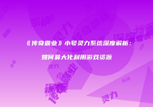 《传奇霸业》小号灵力系统深度解析：如何最大化利用游戏资源