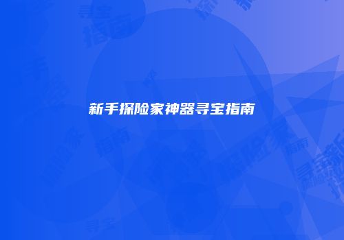 新手探险家神器寻宝指南