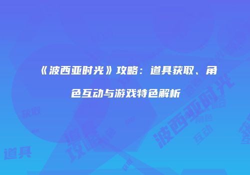 《波西亚时光》攻略：道具获取、角色互动与游戏特色解析