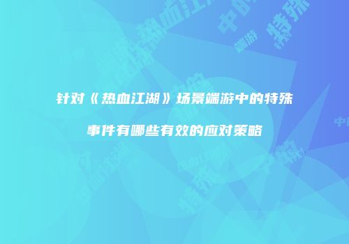 针对《热血江湖》场景端游中的特殊事件有哪些有效的应对策略