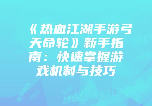《热血江湖手游弓天命轮》新手指南：快速掌握游戏机制与技巧