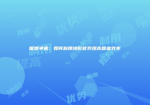 魔兽争霸：如何利用地形优势提高回血效率