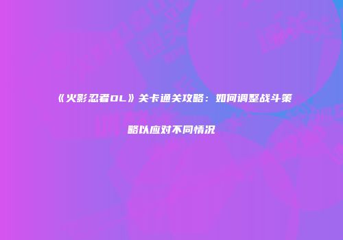 《火影忍者OL》关卡通关攻略：如何调整战斗策略以应对不同情况
