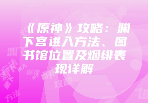 《原神》攻略：渊下宫进入方法、图书馆位置及烟绯表现详解