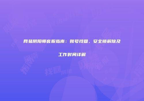 网易阴阳师客服指南：账号找回、安全锁解除及工作时间详解