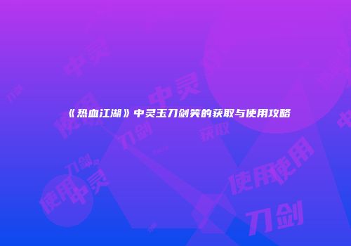 《热血江湖》中灵玉刀剑笑的获取与使用攻略