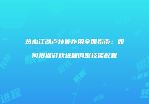 热血江湖卢技能作用全面指南:如何根据游戏进程调整技能配置