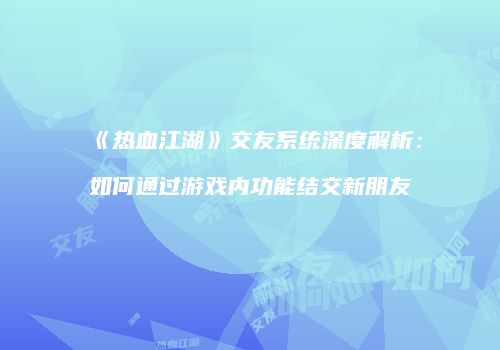 《热血江湖》交友系统深度解析：如何通过游戏内功能结交新朋友