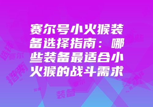 赛尔号小火猴装备选择指南：哪些装备最适合小火猴的战斗需求
