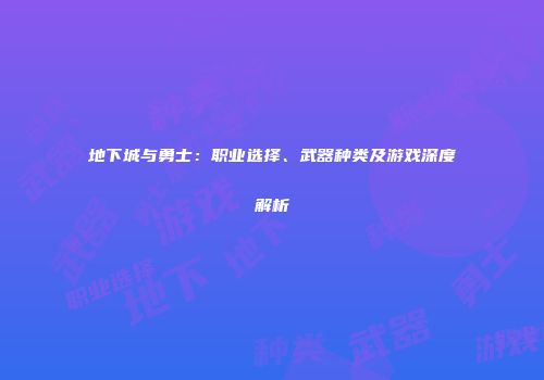 地下城与勇士：职业选择、武器种类及游戏深度解析