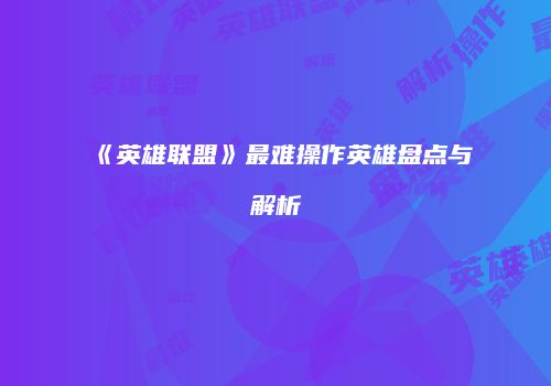 《英雄联盟》最难操作英雄盘点与解析