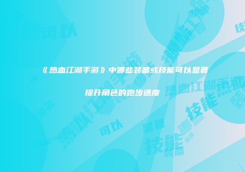 《热血江湖手游》中哪些装备或技能可以显著提升角色的跑步速度