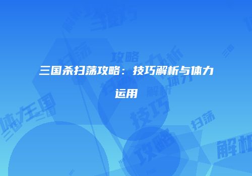三国杀扫荡攻略：技巧解析与体力运用