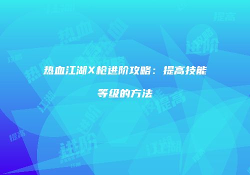 热血江湖X枪进阶攻略：提高技能等级的方法