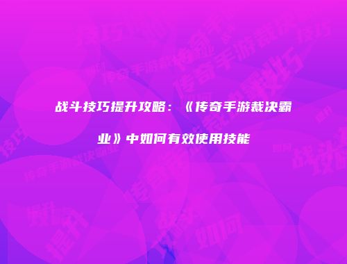 战斗技巧提升攻略：《传奇手游裁决霸业》中如何有效使用技能
