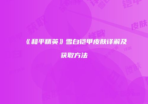 《和平精英》雪白铠甲皮肤详解及获取方法