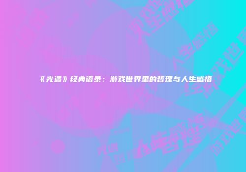 《光遇》经典语录：游戏世界里的哲理与人生感悟