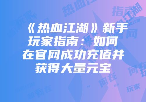 《热血江湖》新手玩家指南：如何在官网成功充值并获得大量元宝