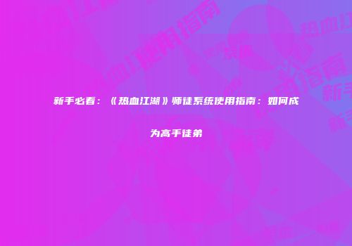 新手必看：《热血江湖》师徒系统使用指南：如何成为高手徒弟