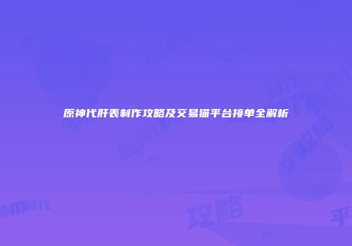 原神代肝表制作攻略及交易猫平台接单全解析