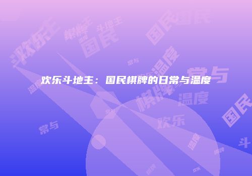 欢乐斗地主：国民棋牌的日常与温度