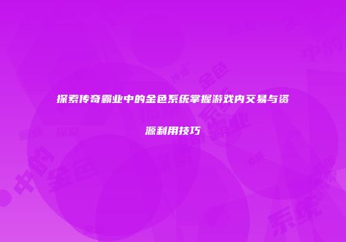 探索传奇霸业中的金色系统掌握游戏内交易与资源利用技巧