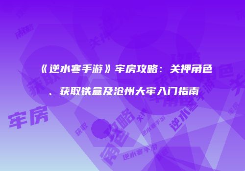 《逆水寒手游》牢房攻略：关押角色、获取铁盒及沧州大牢入门指南
