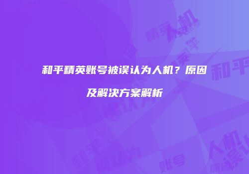 和平精英账号被误认为人机？原因及解决方案解析