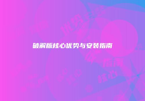 破解版核心优势与安装指南