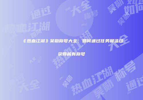 《热血江湖》吴勋称号大全：如何通过任务和活动获得稀有称号