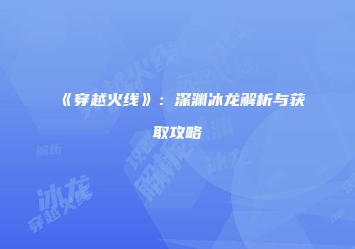 《穿越火线》：深渊冰龙解析与获取攻略
