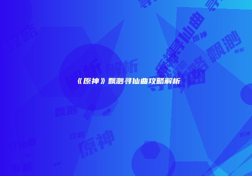 《原神》飘渺寻仙曲攻略解析