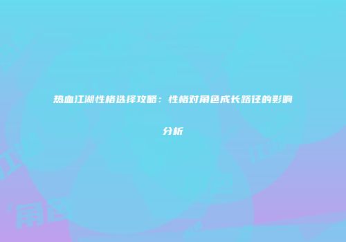 热血江湖性格选择攻略：性格对角色成长路径的影响分析