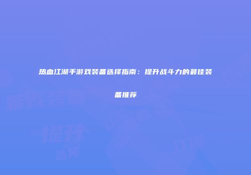 热血江湖手游戏装备选择指南：提升战斗力的最佳装备推荐
